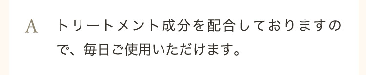  A トリートメント成分を配合しておりますので、毎日ご使用いただけます。