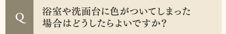  Q 浴室や洗面台に色がついてしまった場合はどうしたらよいですか？