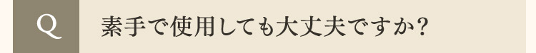  Q 素手で使用しても大丈夫ですか？