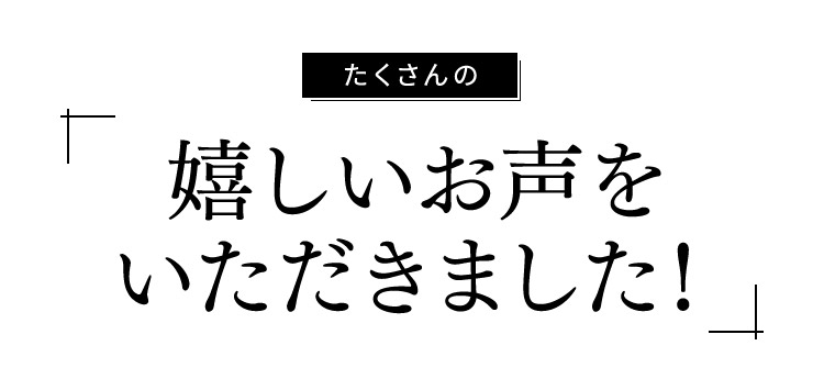 たくさんの「嬉しいお声をいただきました！」