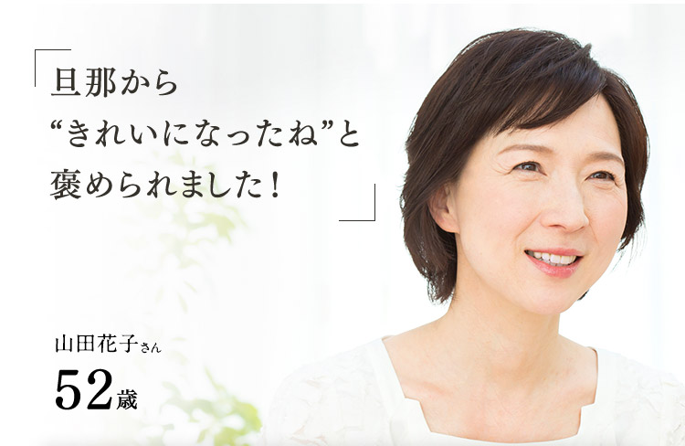 「旦那から“きれいになったね”と褒められました！山田花子さん52歳