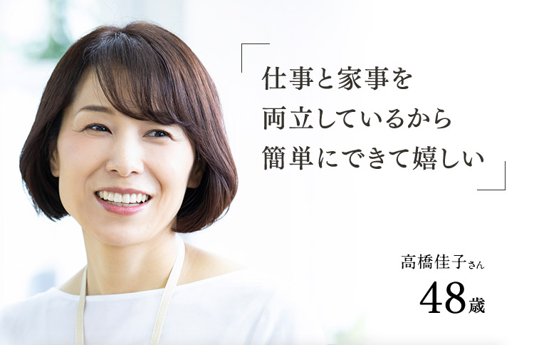 「仕事と家事を両立しているから簡単にできて嬉しい」高橋佳子さん48歳