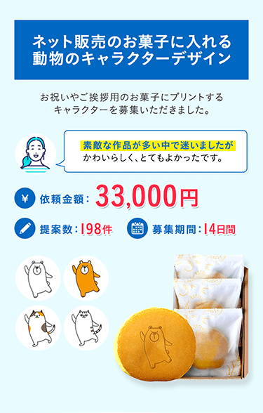 ネット販売のお菓子に入れる動物のキャラクターデザイン お祝いやご挨拶用のお菓子にプリントするキャラクターを募集いただきました。 素敵な作品が多い中で迷いましたがかわいらしく、とてもよかったです。 依頼金額：33,000円 提案数：198件 募集期間：14日間