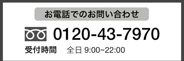 お電話でのお問い合わせ 0120-43-7970 受付時間 全日9:00から22:00