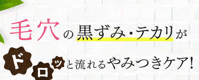 毛穴の黒ずみ・テカリがドロッと流れるやみつきケア！