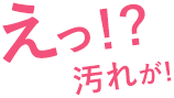 えっ！？汚れが！