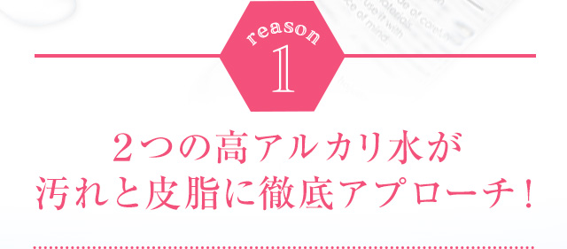reason1 2つの高アルカリ水が汚れと皮脂に徹底アプローチ！