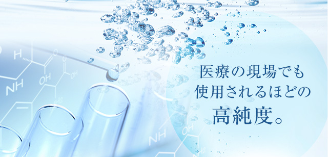医療の現場でも使用されるほどの高純度。