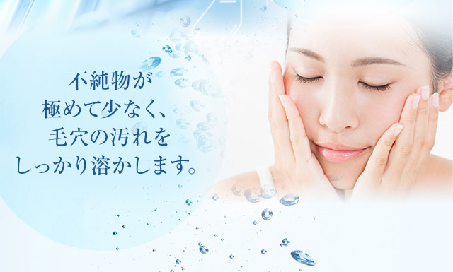 不純物が極めて少なく、毛穴の汚れをしっかり溶かします。