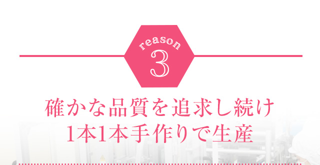 reason3 確かな品質を追求し続け1本1本手作りで生産
