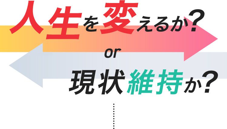 人生を変えるか？ or 現状維持か？
