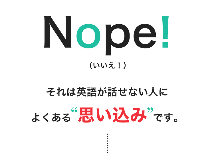 Nope！（いいえ！） それは英語が話せない人によくある思い込みです。
