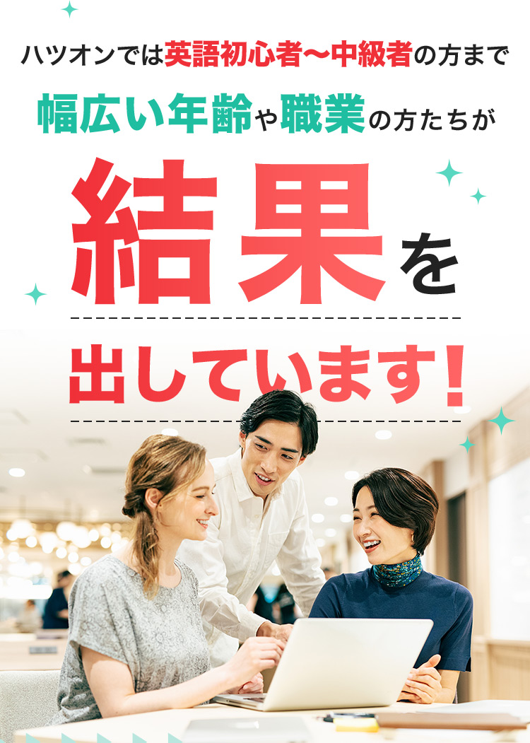 ハツオンでは英語初心者から中級者の方まで 幅広い年齢や職業の方たちが結果を出しています！