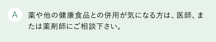 A 薬や他の健康食品との併用が気になる方は、医師、または薬剤師にご相談下さい。