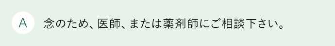 A 念のため、医師、または薬剤師にご相談下さい。