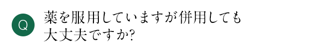 Q 薬を服用していますが併用しても大丈夫ですか？