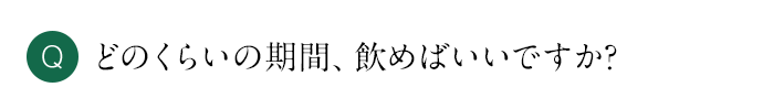 Q どのくらいの期間、飲めばいいですか？