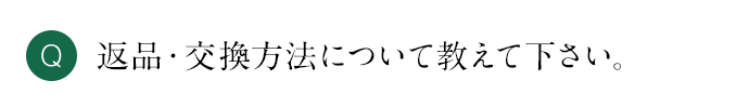 Q 返品・交換方法について教えて下さい。