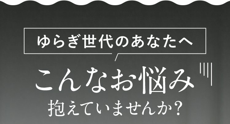 ゆらぎ世代のあなたへ こんなお悩み抱えていませんか？