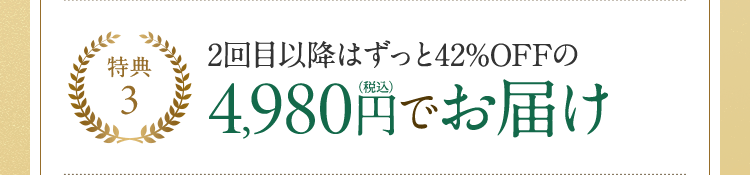 特典3 2回目以降はずっと42％OFFの4,980円(税込)でお届け