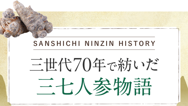 SANSHICHI NINZIN HISTORY 三世代70年で紡いだ三七人参物語