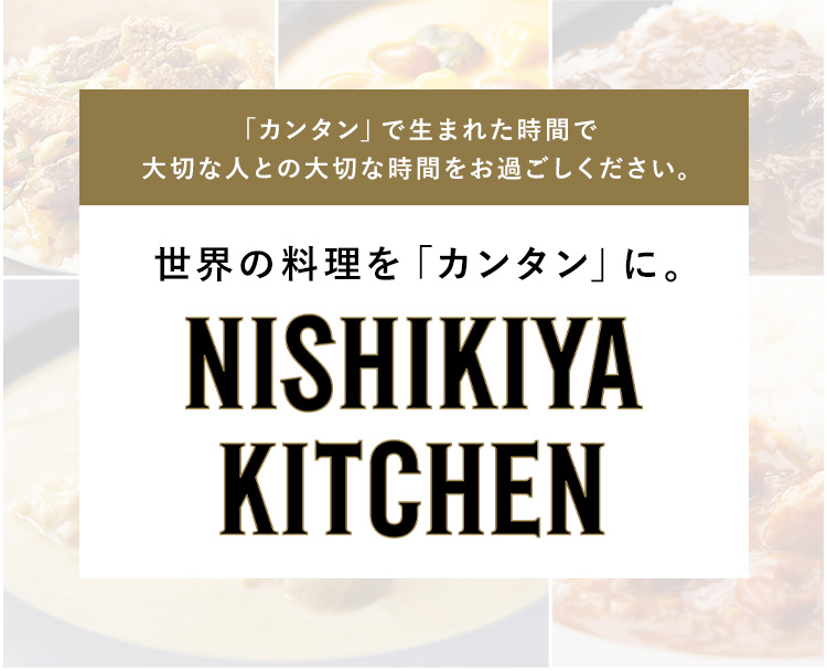 「カンタン」で生まれた時間で大切な人との大切な時間をお過ごしください。 世界の料理を「カンタン」に。NISHIKIYA KITCHEN