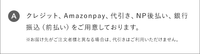 A クレジット、Amazonpay、代引き、NP後払い、銀行振込（前払い）をご用意しております。 ※お届け先がご注文者様と異なる場合は、代引きはご利用いただけません。