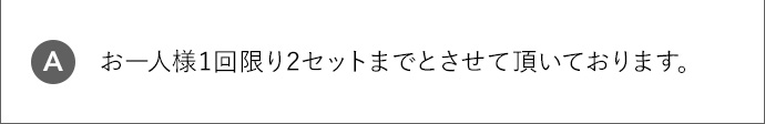 A お一人様1回限り2セットまでとさせて頂いております。