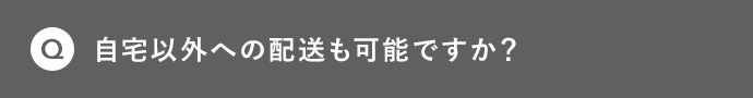 Q 自宅以外への配送も可能ですか？