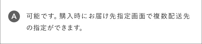 A 可能です。購入時にお届け先指定画面で複数配送先の指定ができます。