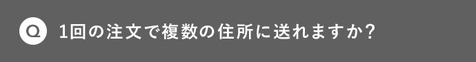 Q 1回の注文で複数の住所に送れますか？