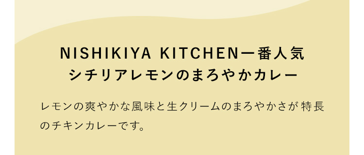 NISHIKIYA KITCHEN一番人気シチリアレモンのまろやかカレー レモンの爽やかな風味と生クリームのまろやかさが特長のチキンカレーです。