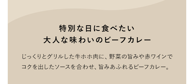 特別な日に食べたい大人な味わいのビーフカレー じっくりとグリルした牛ホホ肉に、野菜の旨みや赤ワインでコクを出したソースを合わせ、旨みあふれるビーフカレー。