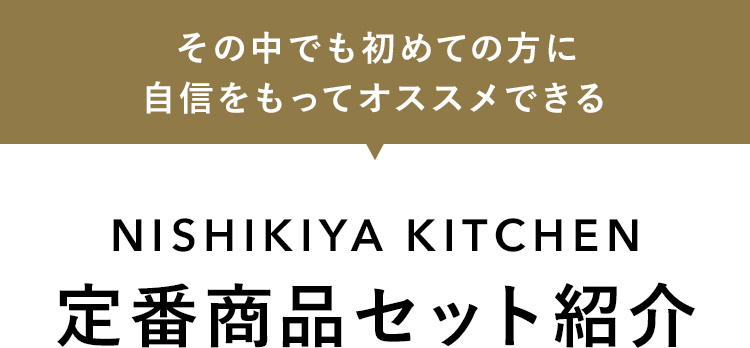 その中でも初めての方に自信をもってオススメできる NISHIKIYA KITCHEN 定番商品セット紹介