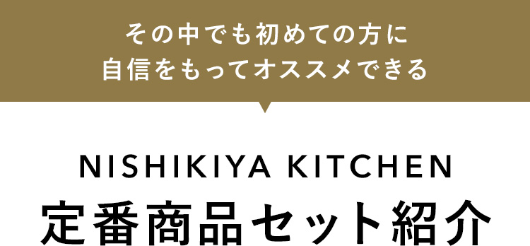 その中でも初めての方に自信をもってオススメできる NISHIKIYA KITCHEN 定番商品セット紹介