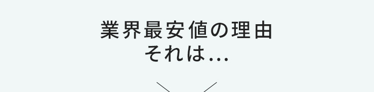 業界最安値の理由それは…