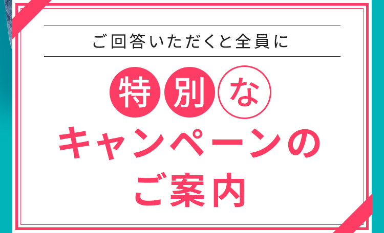 ご回答いただくと全員に特別なキャンペーンのご案内