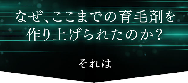 なぜ、ここまでの育毛剤を作り上げられたのか？ それは