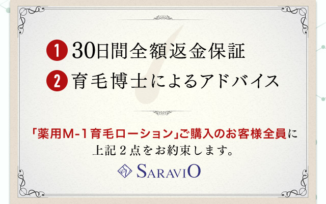 1 30日間全額返金保証 2 育毛博士によるアドバイス 「薬用M-1育毛ローション」ご購入のお客様全員に上記２点をお約束します。 SARAVIO