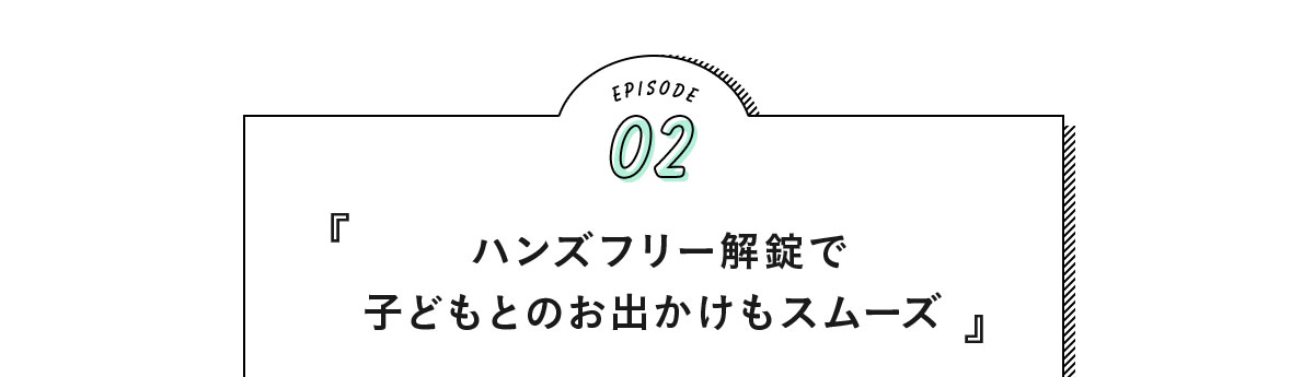 EPISODE02『ハンズフリー解錠で子どもとのお出かけもスムーズ』