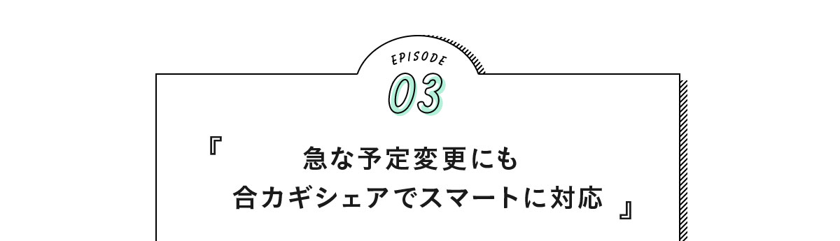 EPISODE03『急な予定変更にも合カギシェアでスマートに対応』