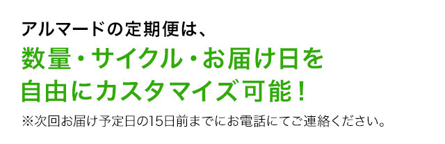 アルマードの定期便は、数量・サイクル・お届け日を自由にカスタマイズ可能！ ※次回お届け予定日の15日前までにお電話にてご連絡ください。