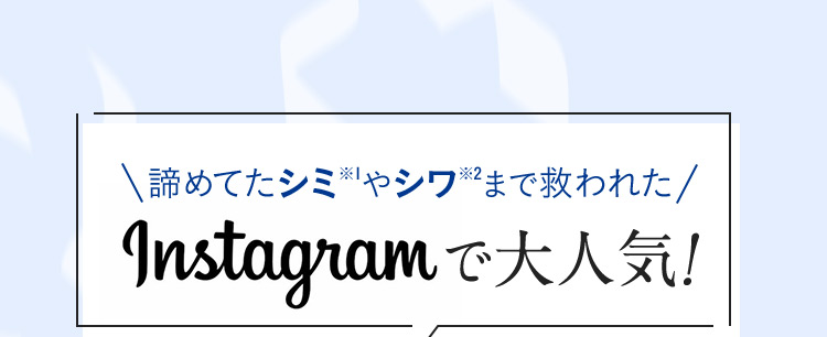 諦めてたシミ※1やシワ※2まで救われた Instagramで大人気！