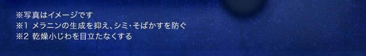 ※写真はイメージです ※1 メラニンの生成を抑え、シミ・そばかすを防ぐ ※2 乾燥小じわを目立たなくする