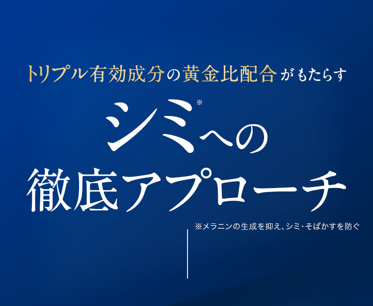 トリプル有効成分の黄金比配合 がもたらす シミ※への徹底アプローチ ※メラニンの生成を抑え、シミ・そばかすを防ぐ