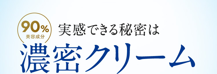 90％美容成分 実感できる秘密は濃密クリーム