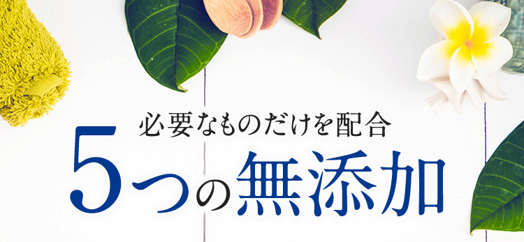 必要なものだけを配合 5つの無添加