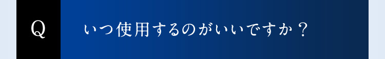 Q いつ使用するのがいいですか？